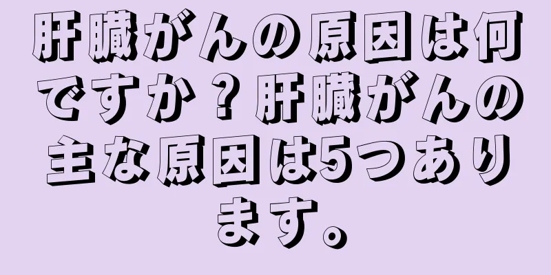 肝臓がんの原因は何ですか？肝臓がんの主な原因は5つあります。