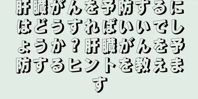 肝臓がんを予防するにはどうすればいいでしょうか？肝臓がんを予防するヒントを教えます