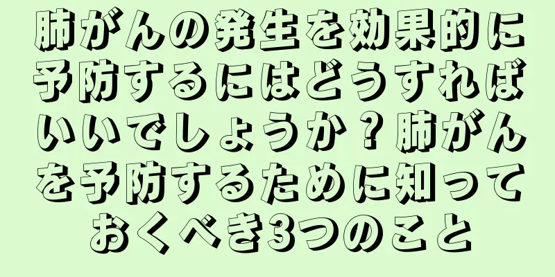 肺がんの発生を効果的に予防するにはどうすればいいでしょうか？肺がんを予防するために知っておくべき3つのこと