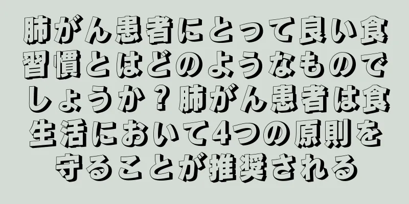 肺がん患者にとって良い食習慣とはどのようなものでしょうか？肺がん患者は食生活において4つの原則を守ることが推奨される