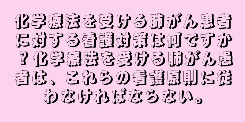 化学療法を受ける肺がん患者に対する看護対策は何ですか？化学療法を受ける肺がん患者は、これらの看護原則に従わなければならない。