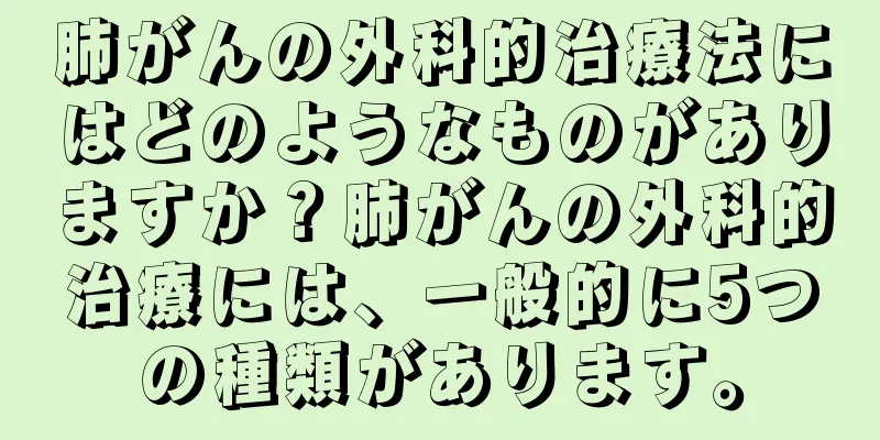 肺がんの外科的治療法にはどのようなものがありますか？肺がんの外科的治療には、一般的に5つの種類があります。