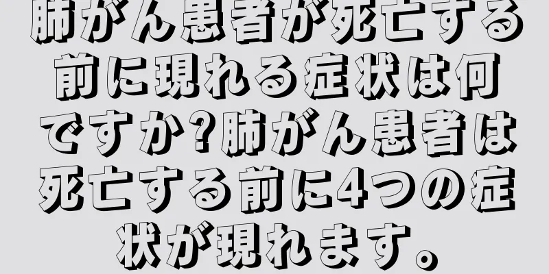 肺がん患者が死亡する前に現れる症状は何ですか?肺がん患者は死亡する前に4つの症状が現れます。
