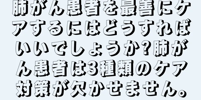 肺がん患者を最善にケアするにはどうすればいいでしょうか?肺がん患者は3種類のケア対策が欠かせません。