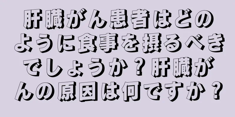 肝臓がん患者はどのように食事を摂るべきでしょうか？肝臓がんの原因は何ですか？