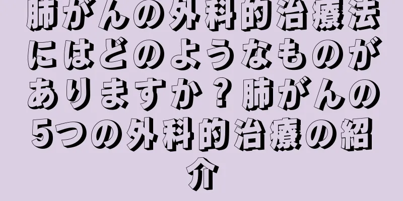 肺がんの外科的治療法にはどのようなものがありますか？肺がんの5つの外科的治療の紹介