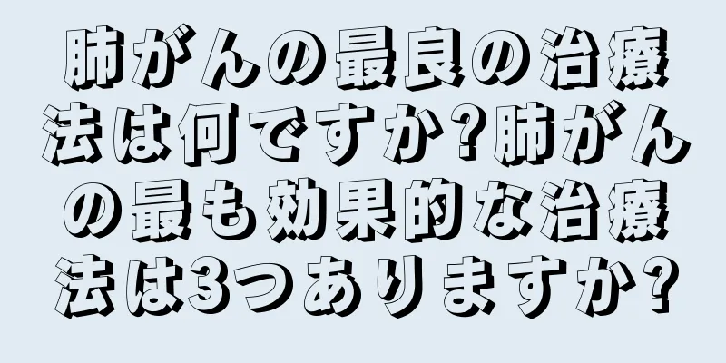 肺がんの最良の治療法は何ですか?肺がんの最も効果的な治療法は3つありますか?