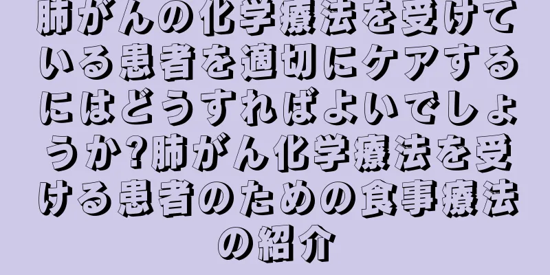 肺がんの化学療法を受けている患者を適切にケアするにはどうすればよいでしょうか?肺がん化学療法を受ける患者のための食事療法の紹介