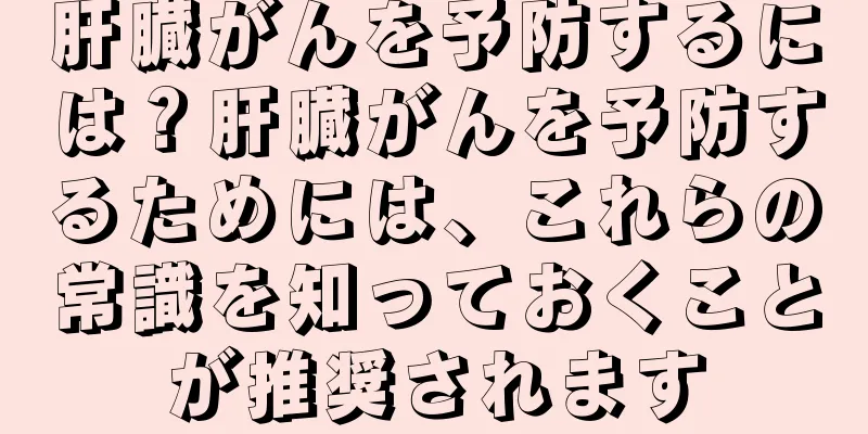肝臓がんを予防するには？肝臓がんを予防するためには、これらの常識を知っておくことが推奨されます