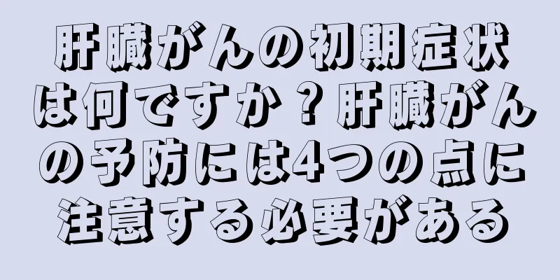 肝臓がんの初期症状は何ですか？肝臓がんの予防には4つの点に注意する必要がある