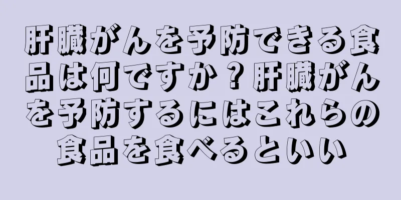 肝臓がんを予防できる食品は何ですか？肝臓がんを予防するにはこれらの食品を食べるといい