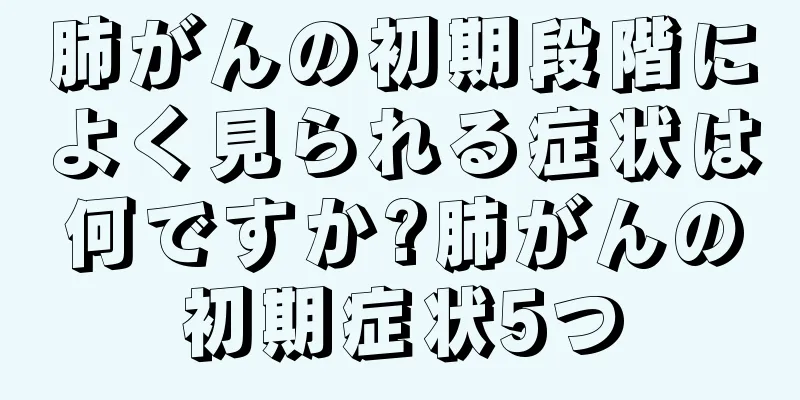 肺がんの初期段階によく見られる症状は何ですか?肺がんの初期症状5つ