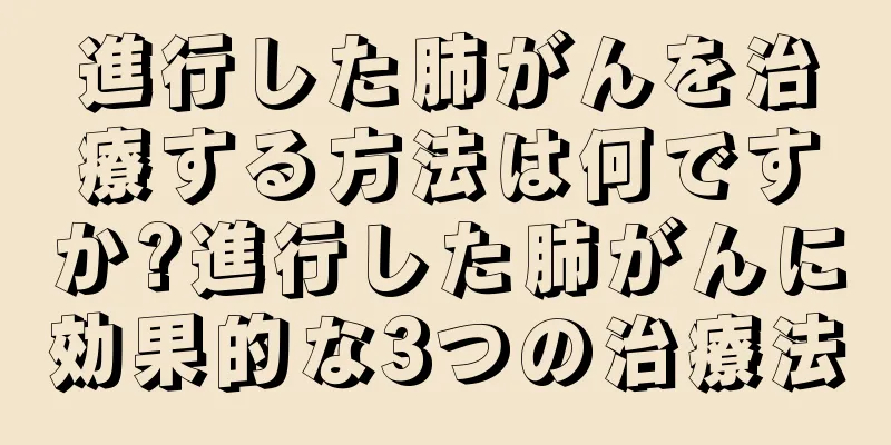 進行した肺がんを治療する方法は何ですか?進行した肺がんに効果的な3つの治療法