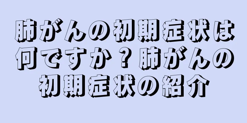 肺がんの初期症状は何ですか？肺がんの初期症状の紹介