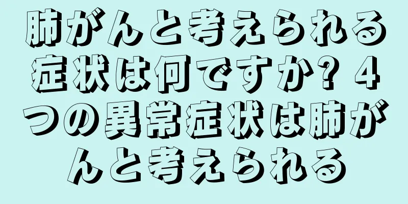 肺がんと考えられる症状は何ですか? 4つの異常症状は肺がんと考えられる