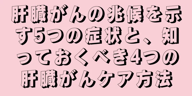 肝臓がんの兆候を示す5つの症状と、知っておくべき4つの肝臓がんケア方法