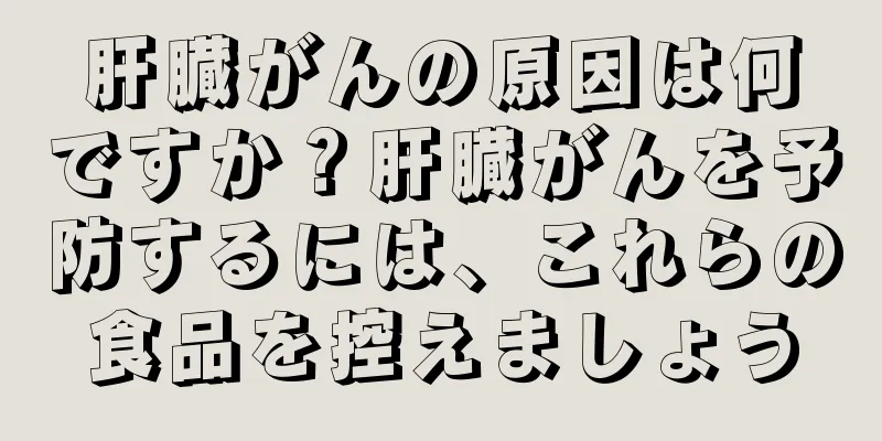 肝臓がんの原因は何ですか？肝臓がんを予防するには、これらの食品を控えましょう
