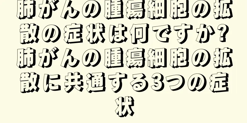 肺がんの腫瘍細胞の拡散の症状は何ですか?肺がんの腫瘍細胞の拡散に共通する3つの症状
