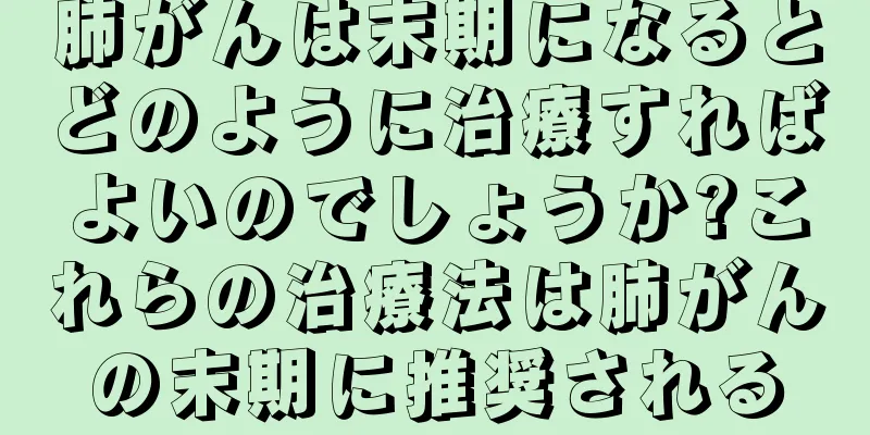 肺がんは末期になるとどのように治療すればよいのでしょうか?これらの治療法は肺がんの末期に推奨される