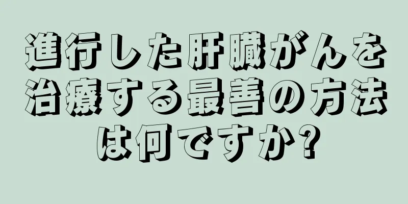 進行した肝臓がんを治療する最善の方法は何ですか?