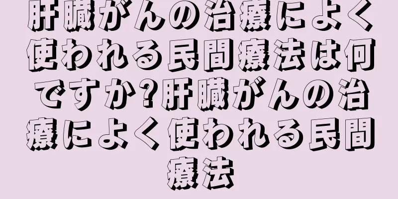 肝臓がんの治療によく使われる民間療法は何ですか?肝臓がんの治療によく使われる民間療法