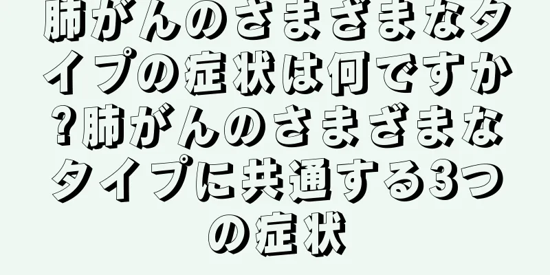 肺がんのさまざまなタイプの症状は何ですか?肺がんのさまざまなタイプに共通する3つの症状