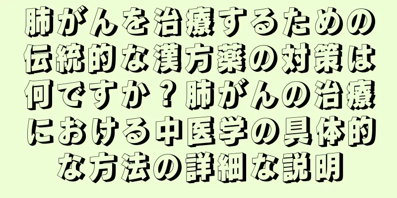 肺がんを治療するための伝統的な漢方薬の対策は何ですか？肺がんの治療における中医学の具体的な方法の詳細な説明