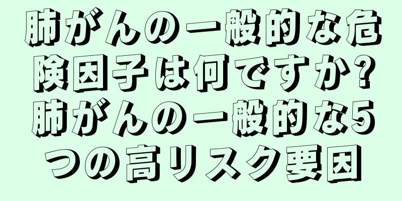 肺がんの一般的な危険因子は何ですか?肺がんの一般的な5つの高リスク要因