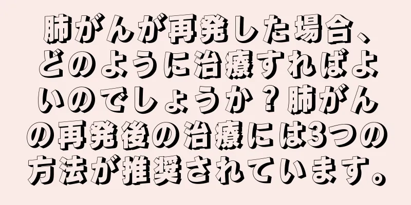 肺がんが再発した場合、どのように治療すればよいのでしょうか？肺がんの再発後の治療には3つの方法が推奨されています。