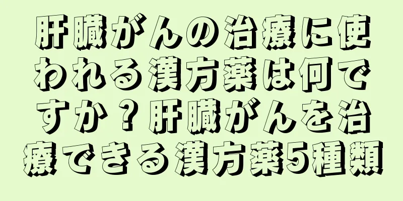 肝臓がんの治療に使われる漢方薬は何ですか？肝臓がんを治療できる漢方薬5種類