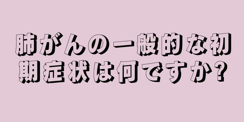 肺がんの一般的な初期症状は何ですか?