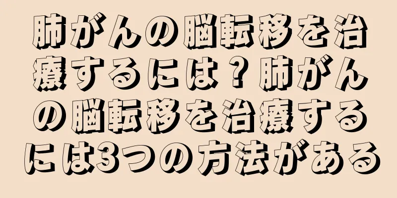 肺がんの脳転移を治療するには？肺がんの脳転移を治療するには3つの方法がある