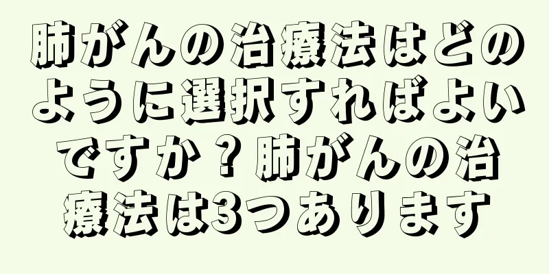 肺がんの治療法はどのように選択すればよいですか？肺がんの治療法は3つあります