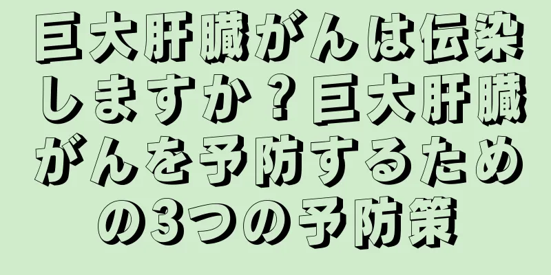 巨大肝臓がんは伝染しますか？巨大肝臓がんを予防するための3つの予防策