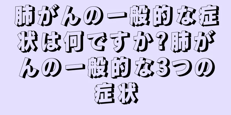肺がんの一般的な症状は何ですか?肺がんの一般的な3つの症状