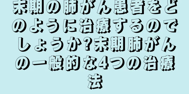 末期の肺がん患者をどのように治療するのでしょうか?末期肺がんの一般的な4つの治療法