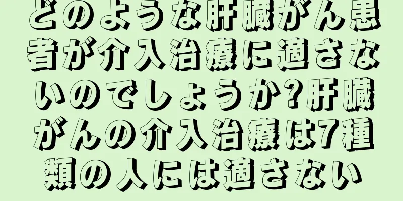 どのような肝臓がん患者が介入治療に適さないのでしょうか?肝臓がんの介入治療は7種類の人には適さない