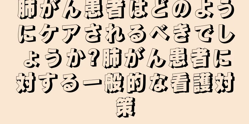 肺がん患者はどのようにケアされるべきでしょうか?肺がん患者に対する一般的な看護対策