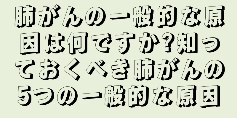 肺がんの一般的な原因は何ですか?知っておくべき肺がんの5つの一般的な原因