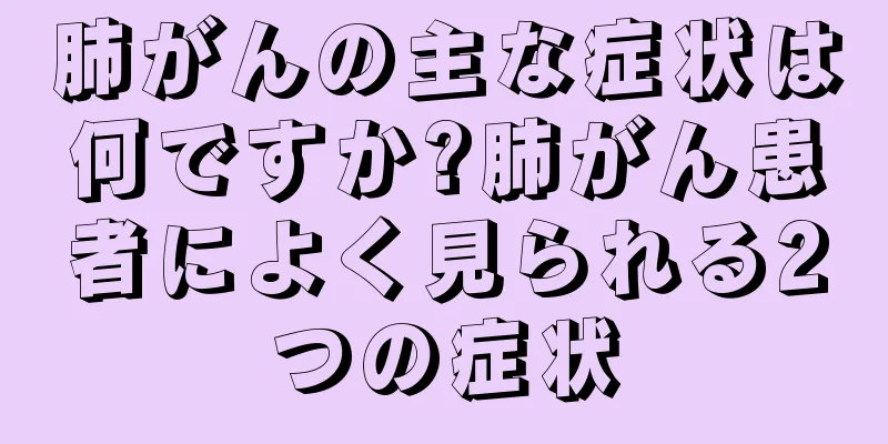 肺がんの主な症状は何ですか?肺がん患者によく見られる2つの症状