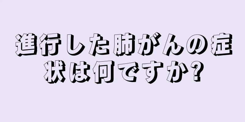 進行した肺がんの症状は何ですか?