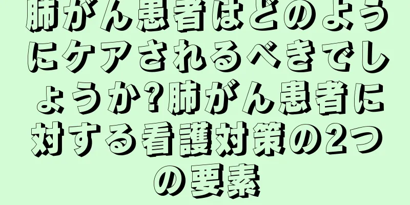 肺がん患者はどのようにケアされるべきでしょうか?肺がん患者に対する看護対策の2つの要素