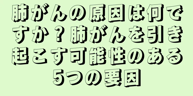 肺がんの原因は何ですか？肺がんを引き起こす可能性のある5つの要因