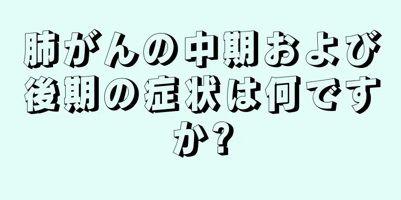 肺がんの中期および後期の症状は何ですか?