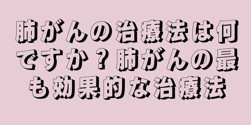 肺がんの治療法は何ですか？肺がんの最も効果的な治療法