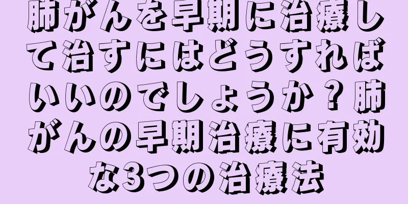 肺がんを早期に治療して治すにはどうすればいいのでしょうか？肺がんの早期治療に有効な3つの治療法