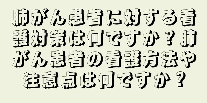 肺がん患者に対する看護対策は何ですか？肺がん患者の看護方法や注意点は何ですか？