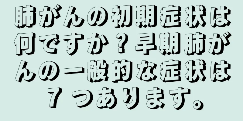 肺がんの初期症状は何ですか？早期肺がんの一般的な症状は 7 つあります。