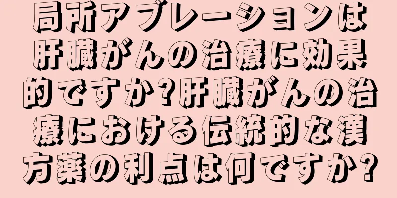 局所アブレーションは肝臓がんの治療に効果的ですか?肝臓がんの治療における伝統的な漢方薬の利点は何ですか?