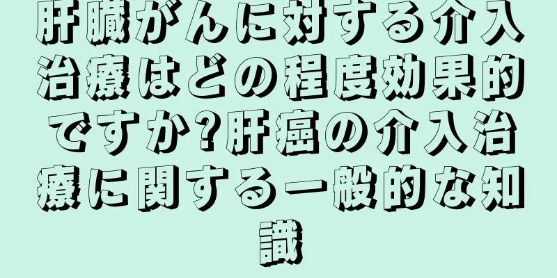 肝臓がんに対する介入治療はどの程度効果的ですか?肝癌の介入治療に関する一般的な知識